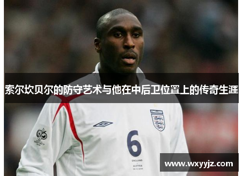 索尔坎贝尔的防守艺术与他在中后卫位置上的传奇生涯 索尔坎贝尔的防守艺术与他在中后卫位置上的传奇生涯