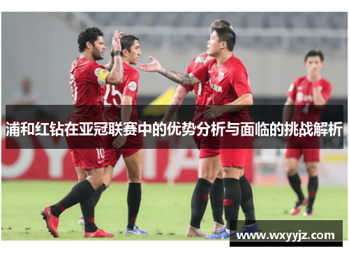 浦和红钻在亚冠联赛中的优势分析与面临的挑战解析
